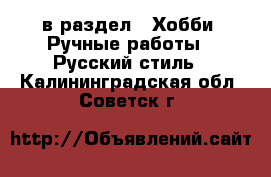  в раздел : Хобби. Ручные работы » Русский стиль . Калининградская обл.,Советск г.